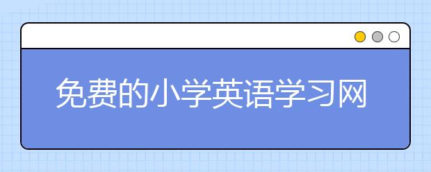 免费的小学英语学习网站，小学英语学习网站大全