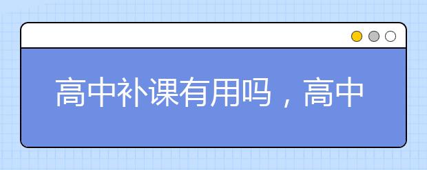 高中补课有用吗，高中周末补课哪家好