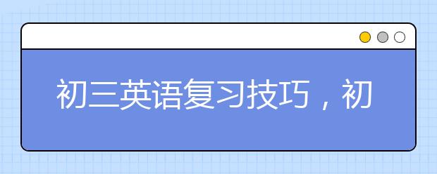 初三英语复习技巧，初三英语中考复习策略