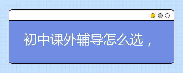 初中课外辅导怎么选，初中网课平台哪个好