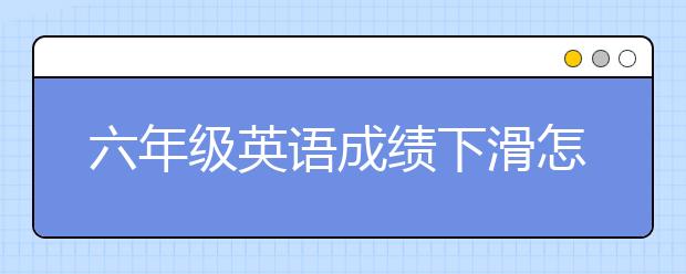 六年级英语成绩下滑怎么办，小学六年级英语辅导