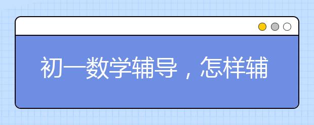 初一数学辅导，怎样辅导好初一数学