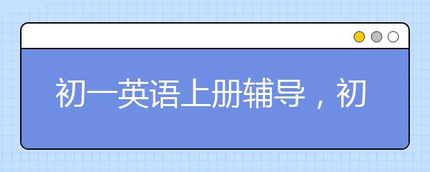 初一英语上册辅导，初一英语上册不懂怎么办?