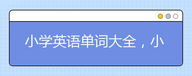 小学英语单词大全，小学生必背英语单词