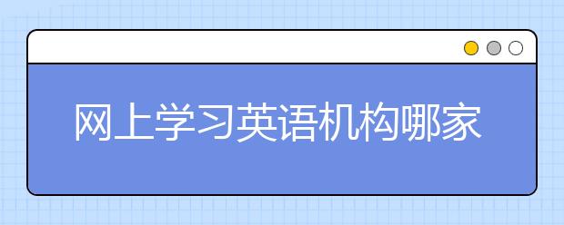 网上学习英语机构哪家好，网上学习英语平台