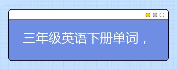 三年级英语下册单词，人教版三年级英语下册单词表