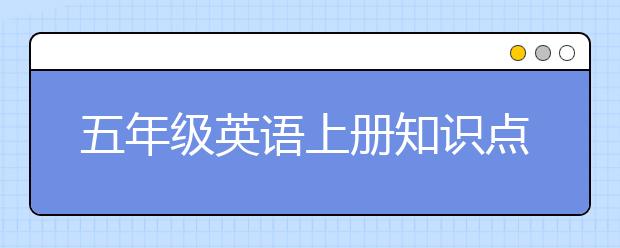 五年级英语上册知识点归纳，五年级英语下册课本内容