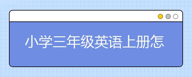 小学三年级英语上册怎么学，小学三年级英语同步辅导