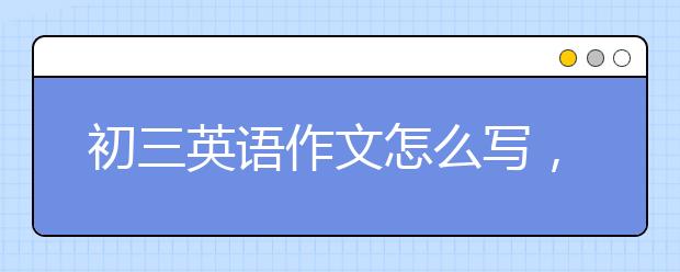 初三英语作文怎么写，中考英语作文辅导