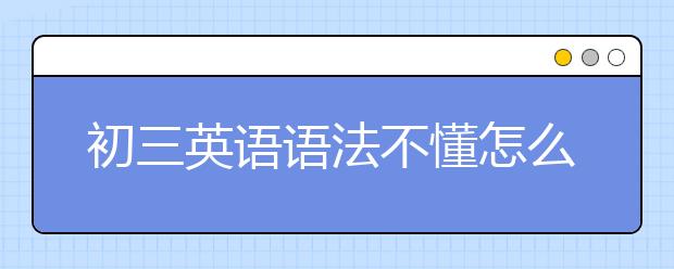 初三英语语法不懂怎么办，初三英语的语法有哪些