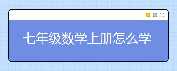 七年级数学上册怎么学好，七年级数学上册辅导