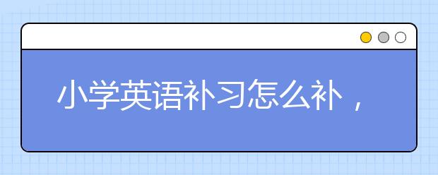 小学英语补习怎么补，小学英语补习哪里好