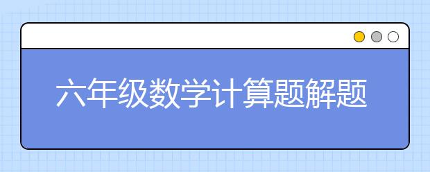 六年级数学计算题解题方法，六年级数学计算题怎么做