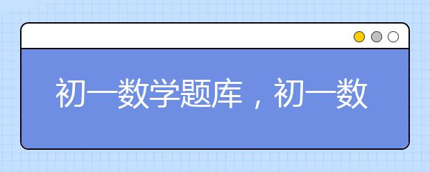 初一数学题库，初一数学经典题型下载