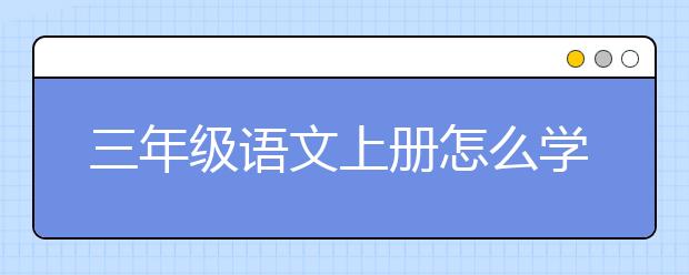 三年级语文上册怎么学，三年级语文上册辅导