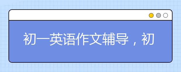 初一英语作文辅导，初一英语作文怎么写