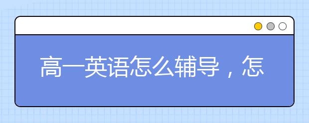 高一英语怎么辅导，怎么辅导高一英语成绩