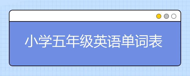 小学五年级英语单词表，人教版五年级英语单词下载