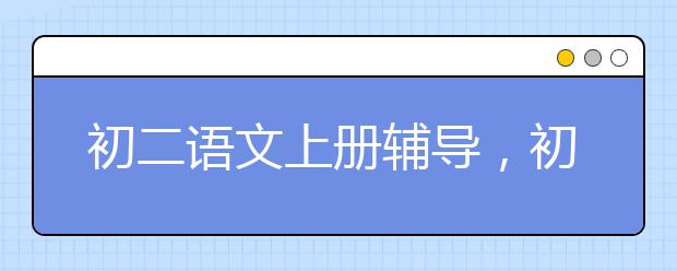 初二语文上册辅导，初二语文上册怎么提升成绩