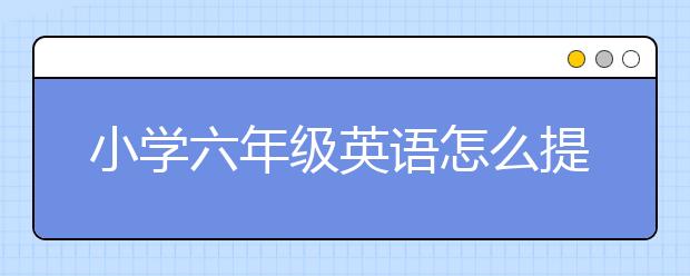 小学六年级英语怎么提升，小学六年级英语辅导哪家好