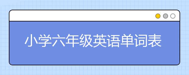 小学六年级英语单词表，人教版六年级英语单词下载