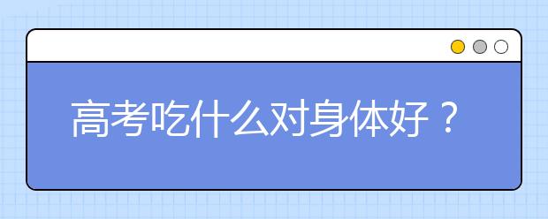 高考吃什么对身体好？高考前千万别给孩子吃这些！