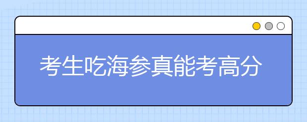 考生吃海参真能考高分吗？