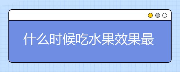 什么时候吃水果效果最好，你吃对了吗？