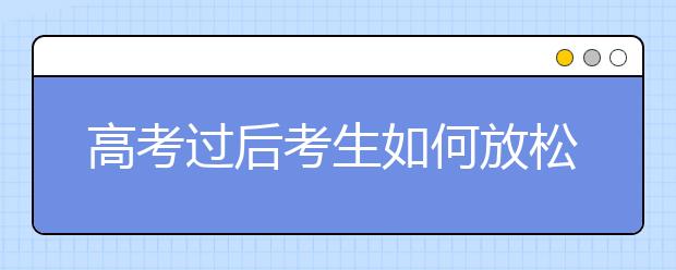 高考过后考生如何放松减压推荐