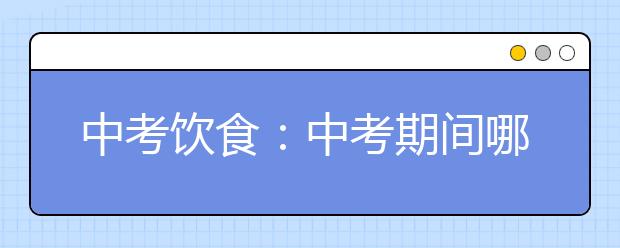 中考饮食：中考期间哪些食物不宜吃