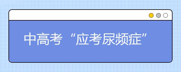 中高考“应考尿频症”，可通过饮食调整