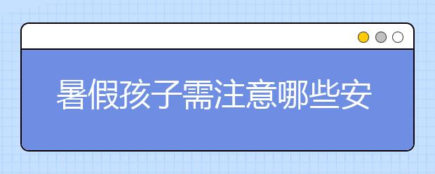 暑假孩子需注意哪些安全问题