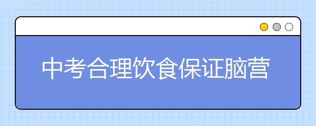 中考合理飲食保證腦營(yíng)養(yǎng)充足，提高記憶力