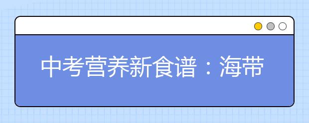 中考营养新食谱：海带肉丝