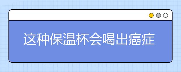 这种保温杯会喝出癌症！很多孩子都在用！