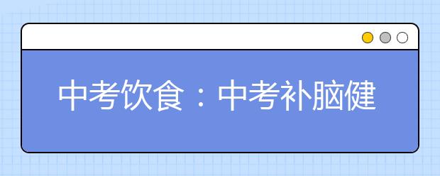 中考饮食：中考补脑健脑食物大全