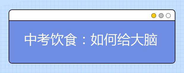 中考饮食：如何给大脑提供养料的补脑秘诀