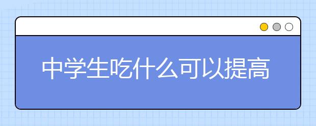 中学生吃什么可以提高学习效率？