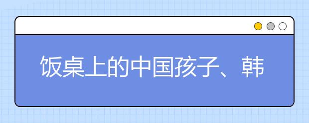 饭桌上的中国孩子、韩国孩子和美国孩子