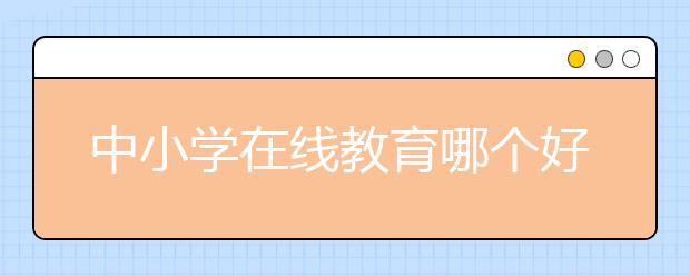 中小学在线教育哪个好，收费价格标准多少钱