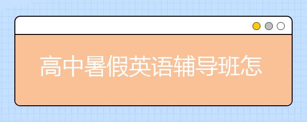 高中暑假英语辅导班怎么选？高中暑假英语辅导班哪家好？