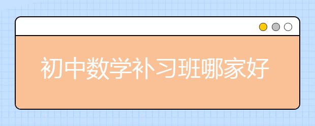 初中数学补习班哪家好，收费标准多少钱