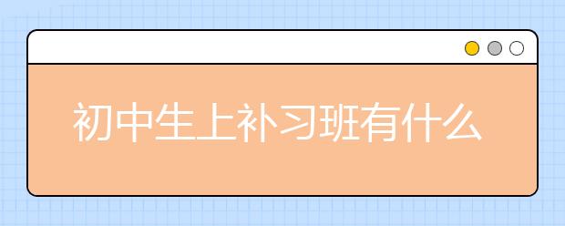 初中生上补习班有什么好处?初中补习班有哪些？