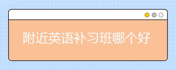 附近英语补习班哪个好，收费多少钱