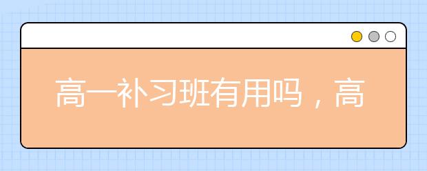 高一补习班有用吗，高一补习班哪家好