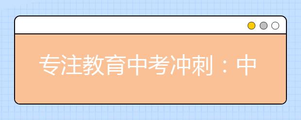 专注教育中考冲刺：中考状元是如何做好中考最后冲刺？