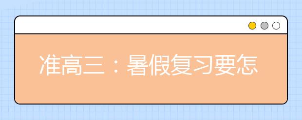 准高三：暑假复习要怎么安排？