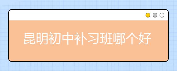 昆明初中补习班哪个好，收费价格多少钱