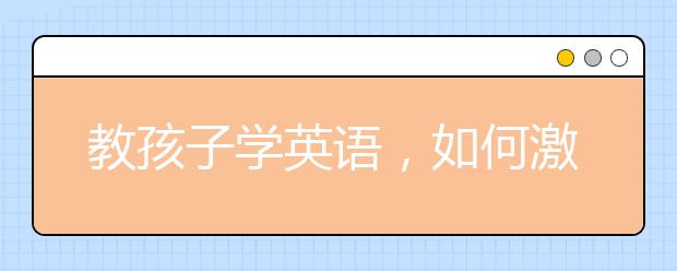 教孩子学英语，如何激发孩子学英语的兴趣?