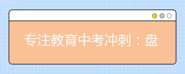 專注教育中考沖刺：盤點考場上不容忽視的14個細(xì)節(jié)